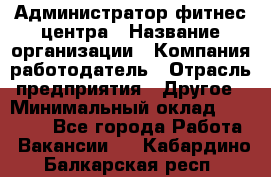 Администратор фитнес центра › Название организации ­ Компания-работодатель › Отрасль предприятия ­ Другое › Минимальный оклад ­ 28 000 - Все города Работа » Вакансии   . Кабардино-Балкарская респ.